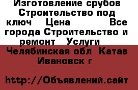 Изготовление срубов.Строительство под ключ. › Цена ­ 8 000 - Все города Строительство и ремонт » Услуги   . Челябинская обл.,Катав-Ивановск г.